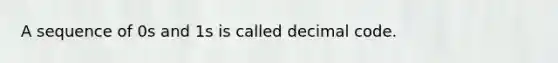 A sequence of 0s and 1s is called decimal code.