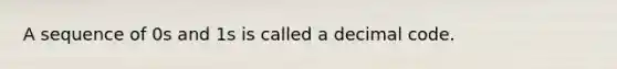 A sequence of 0s and 1s is called a decimal code.