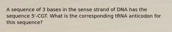 A sequence of 3 bases in the sense strand of DNA has the sequence 5'-CGT. What is the corresponding tRNA anticodon for this sequence?