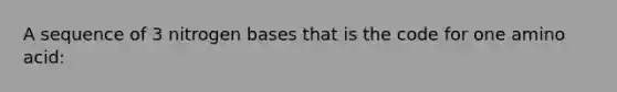 A sequence of 3 nitrogen bases that is the code for one amino acid: