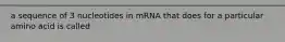 a sequence of 3 nucleotides in mRNA that does for a particular amino acid is called