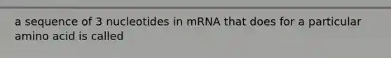 a sequence of 3 nucleotides in mRNA that does for a particular amino acid is called