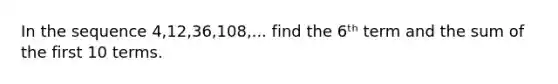 In the sequence 4,12,36,108,... find the 6ᵗʰ term and the sum of the first 10 terms.