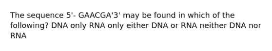 The sequence 5'- GAACGA'3' may be found in which of the following? DNA only RNA only either DNA or RNA neither DNA nor RNA