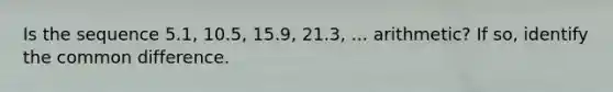 Is the sequence 5.1, 10.5, 15.9, 21.3, ... arithmetic? If so, identify the common difference.