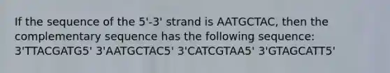 If the sequence of the 5'-3' strand is AATGCTAC, then the complementary sequence has the following sequence: 3'TTACGATG5' 3'AATGCTAC5' 3'CATCGTAA5' 3'GTAGCATT5'