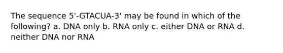 The sequence 5'-GTACUA-3' may be found in which of the following? a. DNA only b. RNA only c. either DNA or RNA d. neither DNA nor RNA