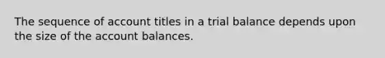 The sequence of account titles in a trial balance depends upon the size of the account balances.