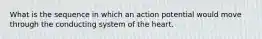 What is the sequence in which an action potential would move through the conducting system of the heart.