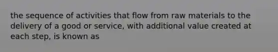 the sequence of activities that flow from raw materials to the delivery of a good or service, with additional value created at each step, is known as