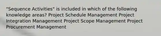 "Sequence Activities" is included in which of the following knowledge areas? Project Schedule Management Project Integration Management Project Scope Management Project Procurement Management