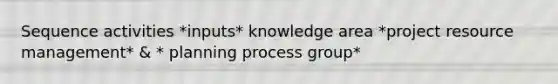 Sequence activities *inputs* knowledge area *project resource management* & * planning process group*