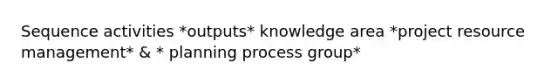 Sequence activities *outputs* knowledge area *project resource management* & * planning process group*