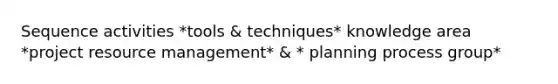 Sequence activities *tools & techniques* knowledge area *project resource management* & * planning process group*