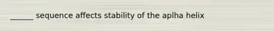 ______ sequence affects stability of the aplha helix