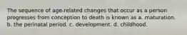 The sequence of age-related changes that occur as a person progresses from conception to death is known as a. maturation. b. the perinatal period. c. development. d. childhood.