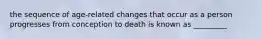 the sequence of age-related changes that occur as a person progresses from conception to death is known as _________