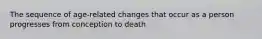 ​The sequence of age-related changes that occur as a person progresses from conception to death