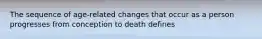 The sequence of age-related changes that occur as a person progresses from conception to death defines