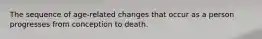 The sequence of age-related changes that occur as a person progresses from conception to death.