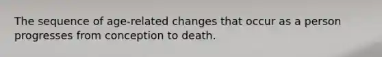 The sequence of age-related changes that occur as a person progresses from conception to death.