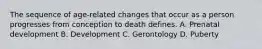 The sequence of age-related changes that occur as a person progresses from conception to death defines. A. Prenatal development B. Development C. Gerontology D. Puberty