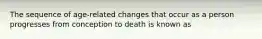 The sequence of age-related changes that occur as a person progresses from conception to death is known as