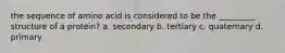 the sequence of amino acid is considered to be the _________ structure of a protein? a. secondary b. tertiary c. quaternary d. primary