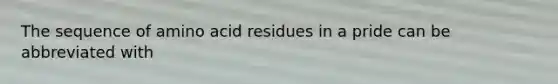 The sequence of amino acid residues in a pride can be abbreviated with