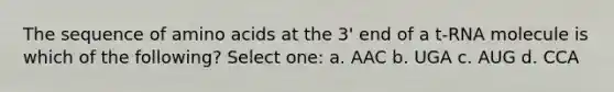 The sequence of amino acids at the 3' end of a t-RNA molecule is which of the following? Select one: a. AAC b. UGA c. AUG d. CCA