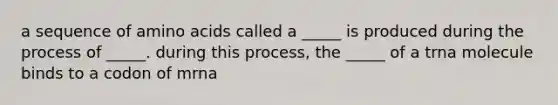 a sequence of <a href='https://www.questionai.com/knowledge/k9gb720LCl-amino-acids' class='anchor-knowledge'>amino acids</a> called a _____ is produced during the process of _____. during this process, the _____ of a trna molecule binds to a codon of mrna