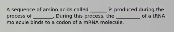 A sequence of amino acids called _______ is produced during the process of ________. During this process, the __________ of a tRNA molecule binds to a codon of a mRNA molecule.