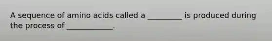 A sequence of amino acids called a _________ is produced during the process of ____________.