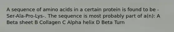 A sequence of <a href='https://www.questionai.com/knowledge/k9gb720LCl-amino-acids' class='anchor-knowledge'>amino acids</a> in a certain protein is found to be -Ser-Ala-Pro-Lys-. The sequence is most probably part of a(n): A Beta sheet B Collagen C Alpha helix D Beta Turn