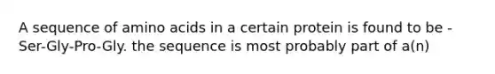 A sequence of amino acids in a certain protein is found to be -Ser-Gly-Pro-Gly. the sequence is most probably part of a(n)