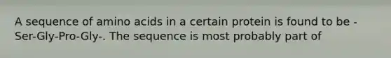 A sequence of amino acids in a certain protein is found to be -Ser-Gly-Pro-Gly-. The sequence is most probably part of