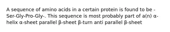 A sequence of <a href='https://www.questionai.com/knowledge/k9gb720LCl-amino-acids' class='anchor-knowledge'>amino acids</a> in a certain protein is found to be -Ser-Gly-Pro-Gly-. This sequence is most probably part of a(n) α-helix α-sheet parallel β-sheet β-turn anti parallel β-sheet