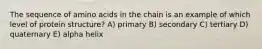 The sequence of amino acids in the chain is an example of which level of protein structure? A) primary B) secondary C) tertiary D) quaternary E) alpha helix