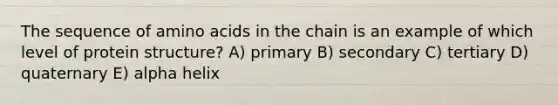 The sequence of amino acids in the chain is an example of which level of protein structure? A) primary B) secondary C) tertiary D) quaternary E) alpha helix