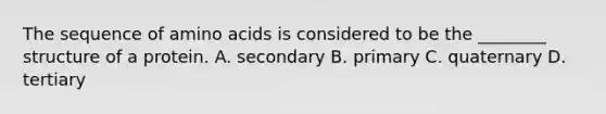 The sequence of amino acids is considered to be the ________ structure of a protein. A. secondary B. primary C. quaternary D. tertiary