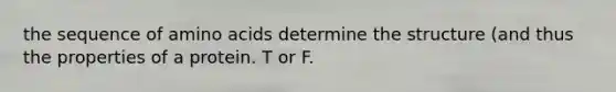 the sequence of amino acids determine the structure (and thus the properties of a protein. T or F.