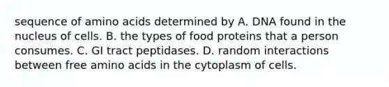 sequence of amino acids determined by A. DNA found in the nucleus of cells. B. the types of food proteins that a person consumes. C. GI tract peptidases. D. random interactions between free amino acids in the cytoplasm of cells.