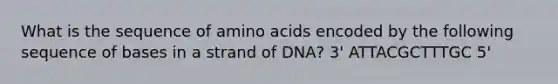 What is the sequence of amino acids encoded by the following sequence of bases in a strand of DNA? 3' ATTACGCTTTGC 5'