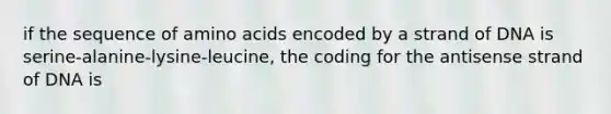 if the sequence of amino acids encoded by a strand of DNA is serine-alanine-lysine-leucine, the coding for the antisense strand of DNA is