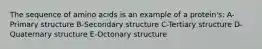 The sequence of amino acids is an example of a protein's: A-Primary structure B-Secondary structure C-Tertiary structure D-Quaternary structure E-Octonary structure