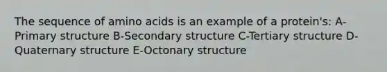 The sequence of amino acids is an example of a protein's: A-Primary structure B-Secondary structure C-Tertiary structure D-Quaternary structure E-Octonary structure