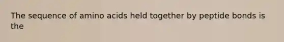 The sequence of amino acids held together by peptide bonds is the