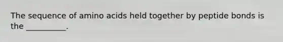 The sequence of amino acids held together by peptide bonds is the __________.