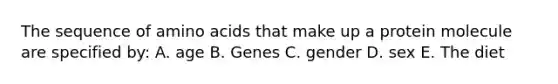 The sequence of amino acids that make up a protein molecule are specified by: A. age B. Genes C. gender D. sex E. The diet