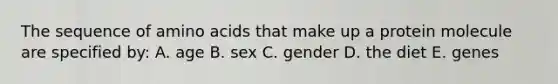 The sequence of amino acids that make up a protein molecule are specified by: A. age B. sex C. gender D. the diet E. genes